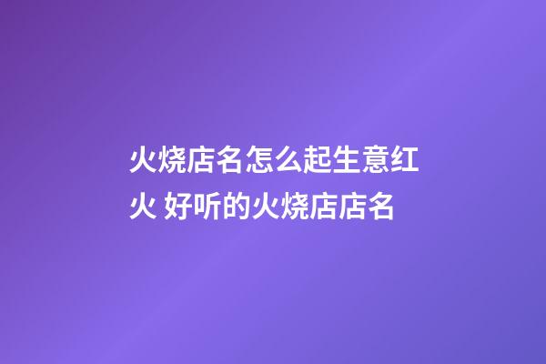 火烧店名怎么起生意红火 好听的火烧店店名-第1张-店铺起名-玄机派